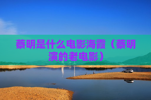 蔡明是什么电影海霞（蔡明演的老电影）