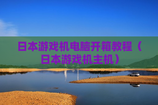 日本游戏机电脑开箱教程（日本游戏机主机）