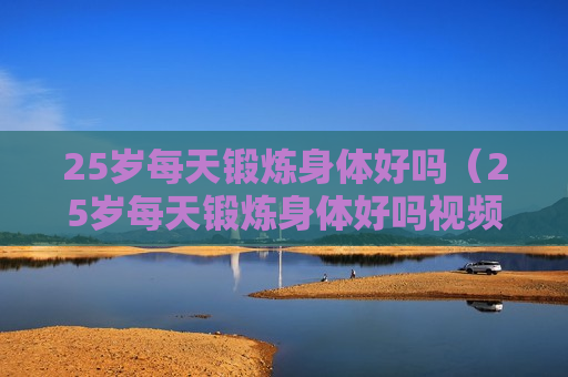 25岁每天锻炼身体好吗（25岁每天锻炼身体好吗视频）