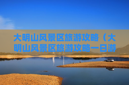 大明山风景区旅游攻略（大明山风景区旅游攻略一日游）