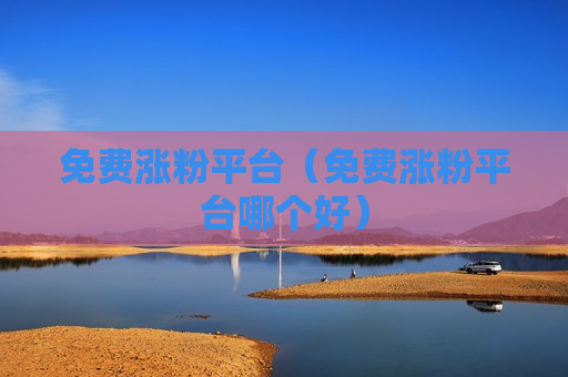 免费涨粉平台（免费涨粉平台哪个好）