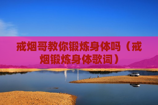 戒烟哥教你锻炼身体吗（戒烟锻炼身体歌词）