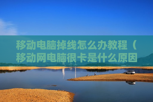 移动电脑掉线怎么办教程（移动网电脑很卡是什么原因）