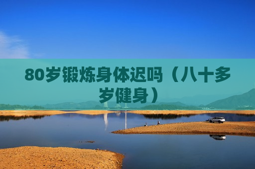 80岁锻炼身体迟吗（八十多岁健身）