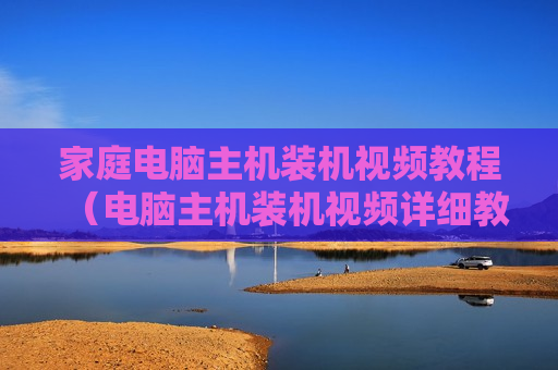 家庭电脑主机装机视频教程（电脑主机装机视频详细教程）