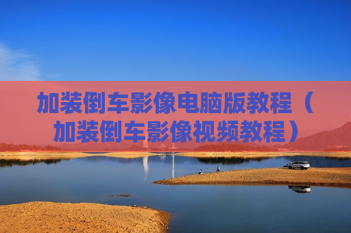 加装倒车影像电脑版教程（加装倒车影像视频教程）