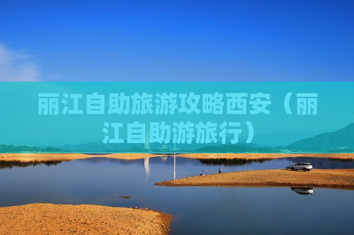 丽江自助旅游攻略西安（丽江自助游旅行）