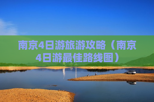 南京4日游旅游攻略（南京4日游最佳路线图）