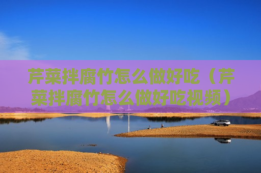 芹菜拌腐竹怎么做好吃（芹菜拌腐竹怎么做好吃视频）