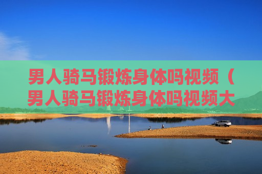 男人骑马锻炼身体吗视频（男人骑马锻炼身体吗视频大全）