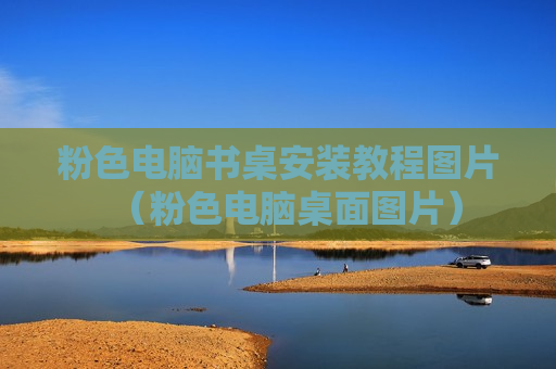 粉色电脑书桌安装教程图片（粉色电脑桌面图片）
