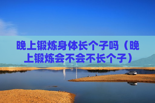 晚上锻炼身体长个子吗（晚上锻炼会不会不长个子）