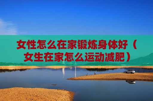 女性怎么在家锻炼身体好（女生在家怎么运动减肥）