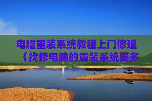 电脑重装系统教程上门修理（找修电脑的重装系统要多少钱）