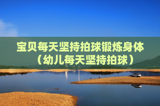 宝贝每天坚持拍球锻炼身体（幼儿每天坚持拍球）