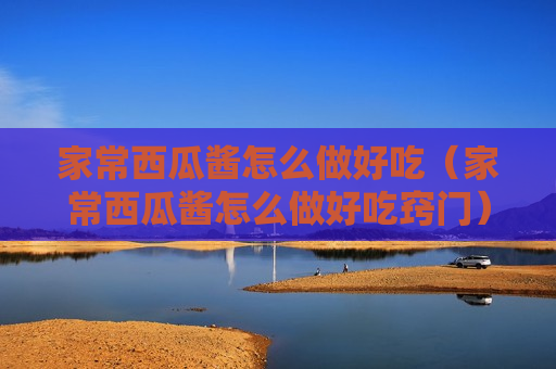 家常西瓜酱怎么做好吃（家常西瓜酱怎么做好吃窍门）