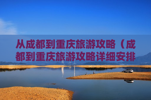 从成都到重庆旅游攻略（成都到重庆旅游攻略详细安排）