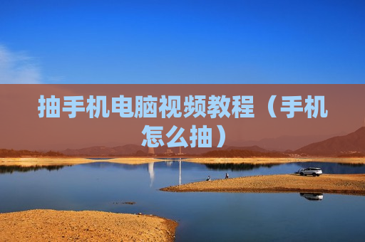 抽手机电脑视频教程（手机怎么抽）