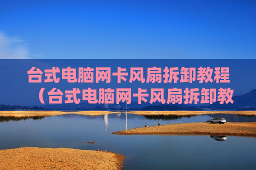 台式电脑网卡风扇拆卸教程（台式电脑网卡风扇拆卸教程图解）