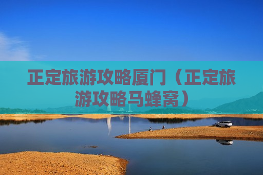 正定旅游攻略厦门（正定旅游攻略马蜂窝）