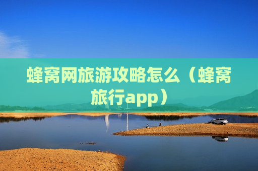 蜂窝网旅游攻略怎么（蜂窝旅行app）