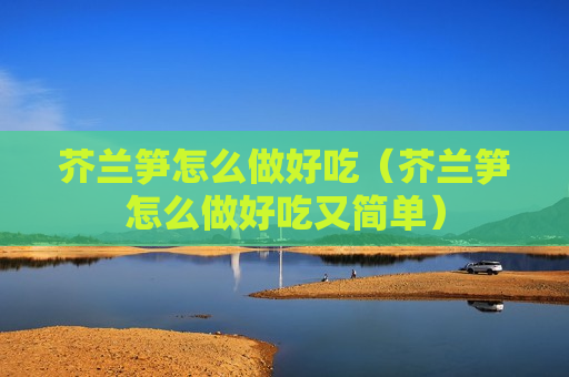 芥兰笋怎么做好吃（芥兰笋怎么做好吃又简单）