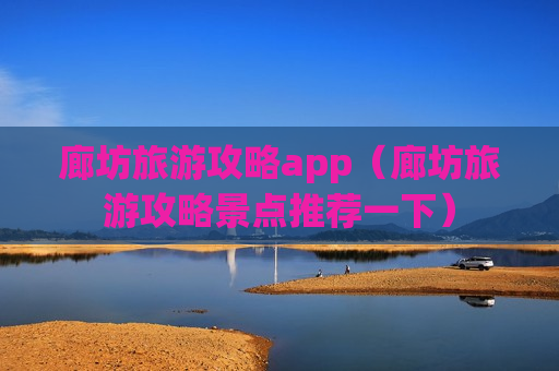廊坊旅游攻略app（廊坊旅游攻略景点推荐一下）