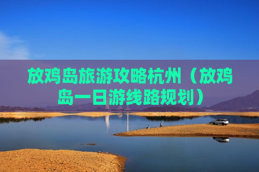 放鸡岛旅游攻略杭州（放鸡岛一日游线路规划）