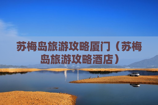 苏梅岛旅游攻略厦门（苏梅岛旅游攻略酒店）