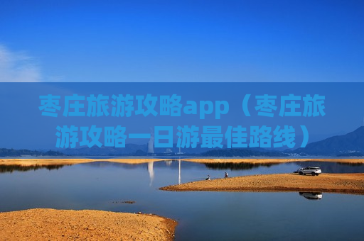 枣庄旅游攻略app（枣庄旅游攻略一日游最佳路线）