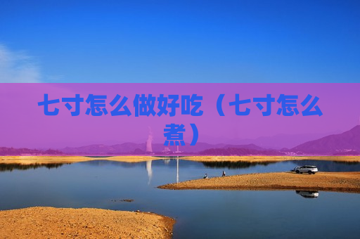 七寸怎么做好吃（七寸怎么煮）