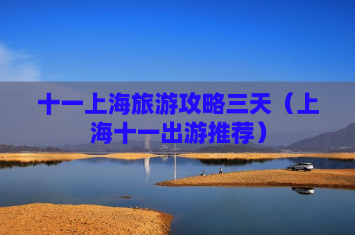 十一上海旅游攻略三天（上海十一出游推荐）