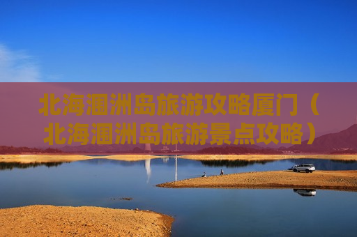 北海涠洲岛旅游攻略厦门（北海涠洲岛旅游景点攻略）