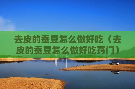 去皮的蚕豆怎么做好吃（去皮的蚕豆怎么做好吃窍门）