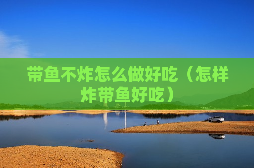 带鱼不炸怎么做好吃（怎样炸带鱼好吃）