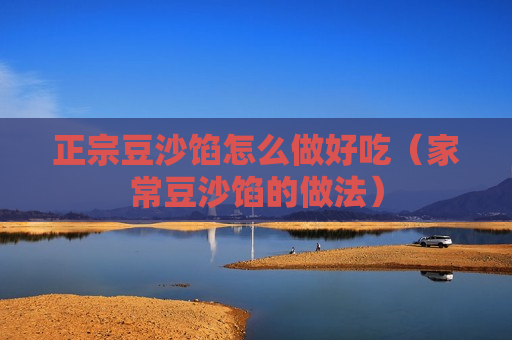 正宗豆沙馅怎么做好吃（家常豆沙馅的做法）