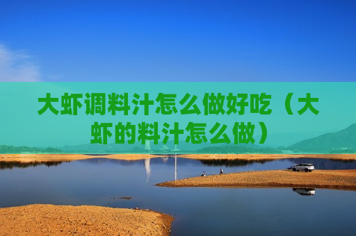 大虾调料汁怎么做好吃（大虾的料汁怎么做）