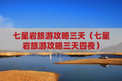 七星岩旅游攻略三天（七星岩旅游攻略三天四夜）