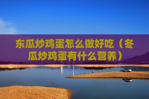 东瓜炒鸡蛋怎么做好吃（冬瓜炒鸡蛋有什么营养）