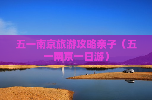 五一南京旅游攻略亲子（五一南京一日游）