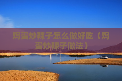 鸡蛋炒辣子怎么做好吃（鸡蛋炒辣子做法）