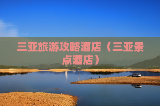 三亚旅游攻略酒店（三亚景点酒店）