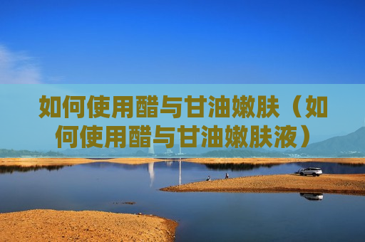 如何使用醋与甘油嫩肤（如何使用醋与甘油嫩肤液）