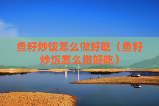 鱼籽炒饭怎么做好吃（鱼籽炒饭怎么做好吃）