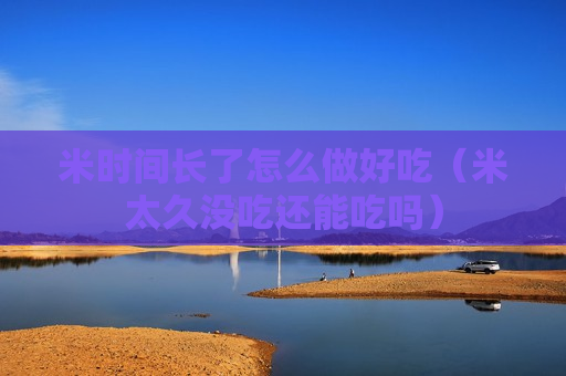 米时间长了怎么做好吃（米太久没吃还能吃吗）