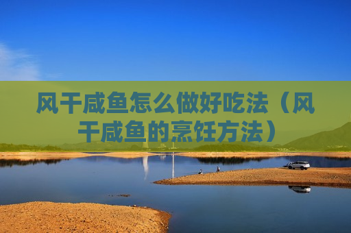 风干咸鱼怎么做好吃法（风干咸鱼的烹饪方法）