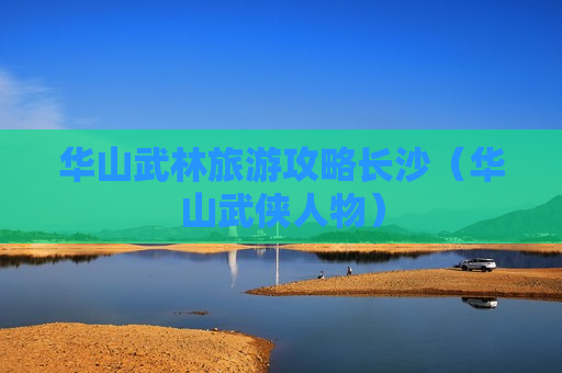 华山武林旅游攻略长沙（华山武侠人物）