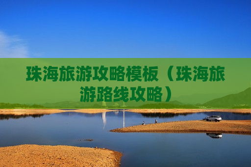 珠海旅游攻略模板（珠海旅游路线攻略）