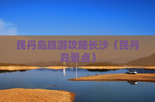 民丹岛旅游攻略长沙（民丹岛景点）