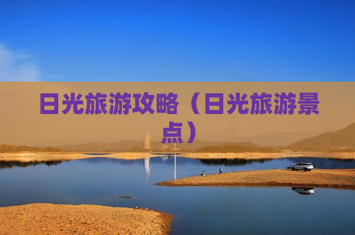 日光旅游攻略（日光旅游景点）